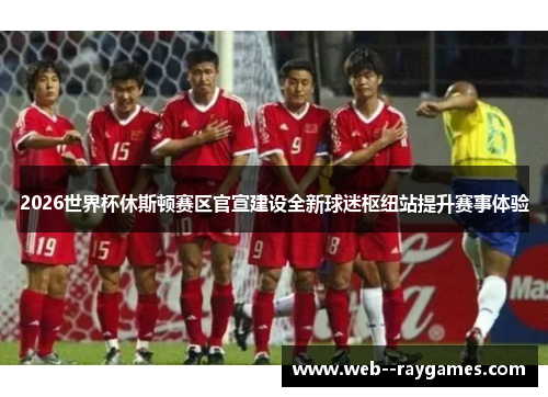 2026世界杯休斯顿赛区官宣建设全新球迷枢纽站提升赛事体验