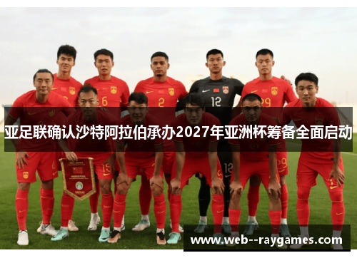 亚足联确认沙特阿拉伯承办2027年亚洲杯筹备全面启动