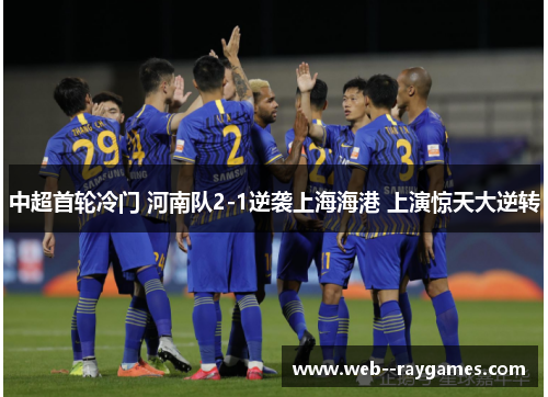 中超首轮冷门 河南队2-1逆袭上海海港 上演惊天大逆转