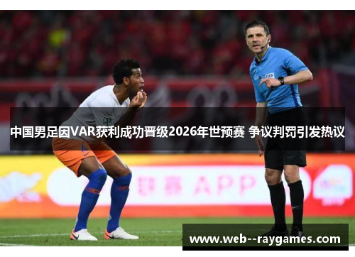 中国男足因VAR获利成功晋级2026年世预赛 争议判罚引发热议 中国男足因VAR获利成功晋级2026年世预赛 争议判罚引发热议