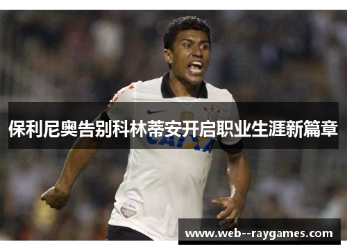 保利尼奥告别科林蒂安开启职业生涯新篇章 保利尼奥告别科林蒂安开启职业生涯新篇章