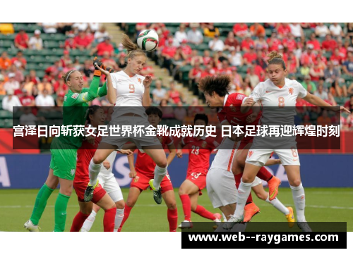 宫泽日向斩获女足世界杯金靴成就历史 日本足球再迎辉煌时刻