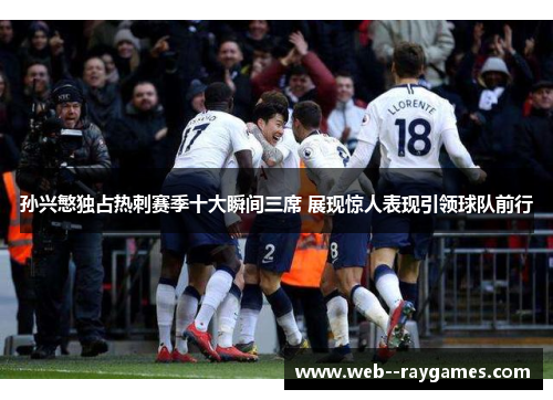 孙兴慜独占热刺赛季十大瞬间三席 展现惊人表现引领球队前行 孙兴慜独占热刺赛季十大瞬间三席 展现惊人表现引领球队前行