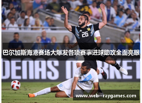 巴尔加斯海港赛场大爆发各项赛事进球助攻全面亮眼