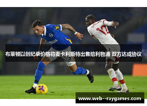 布莱顿以创纪录价格将麦卡利斯特出售给利物浦 双方达成协议 布莱顿以创纪录价格将麦卡利斯特出售给利物浦 双方达成协议