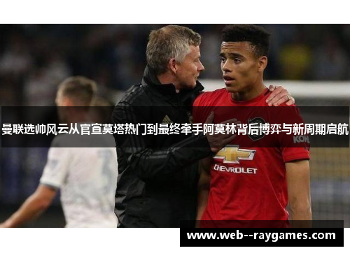 曼联选帅风云从官宣莫塔热门到最终牵手阿莫林背后博弈与新周期启航 曼联选帅风云从官宣莫塔热门到最终牵手阿莫林背后博弈与新周期启航