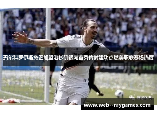 玛尔科罗伊斯免签加盟洛杉矶银河首秀传射建功点燃美职联赛场热度 玛尔科罗伊斯免签加盟洛杉矶银河首秀传射建功点燃美职联赛场热度