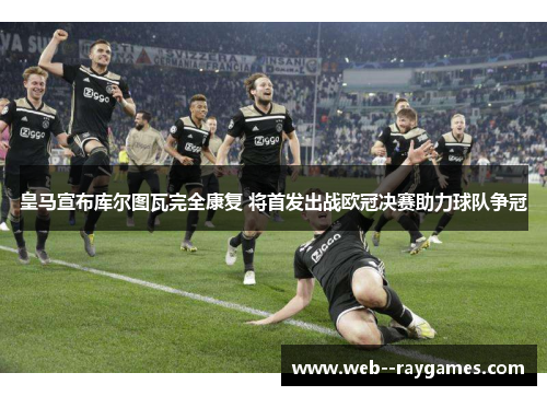 皇马宣布库尔图瓦完全康复 将首发出战欧冠决赛助力球队争冠 皇马宣布库尔图瓦完全康复 将首发出战欧冠决赛助力球队争冠