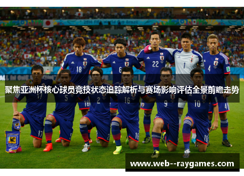 聚焦亚洲杯核心球员竞技状态追踪解析与赛场影响评估全景前瞻走势 聚焦亚洲杯核心球员竞技状态追踪解析与赛场影响评估全景前瞻走势