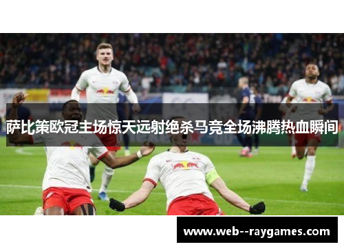 萨比策欧冠主场惊天远射绝杀马竞全场沸腾热血瞬间