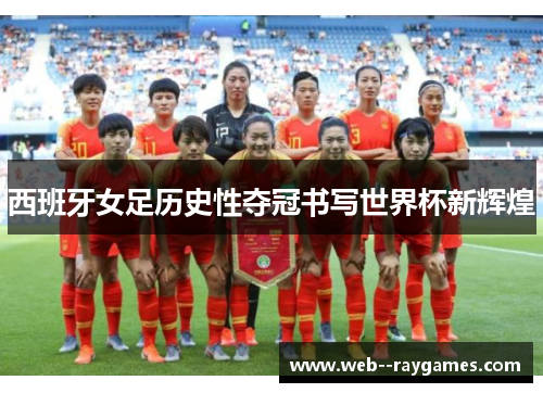 西班牙女足历史性夺冠书写世界杯新辉煌 西班牙女足历史性夺冠书写世界杯新辉煌