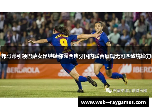 邦马蒂引领巴萨女足继续称霸西班牙国内联赛展现无可匹敌统治力