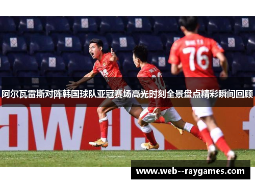 阿尔瓦雷斯对阵韩国球队亚冠赛场高光时刻全景盘点精彩瞬间回顾