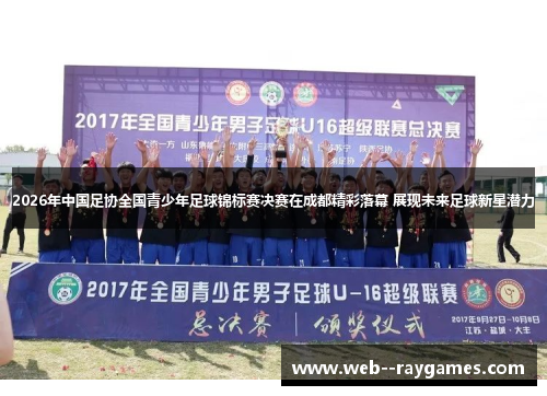 2026年中国足协全国青少年足球锦标赛决赛在成都精彩落幕 展现未来足球新星潜力
