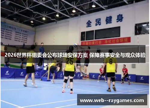 2026世界杯组委会公布球场安保方案 保障赛事安全与观众体验