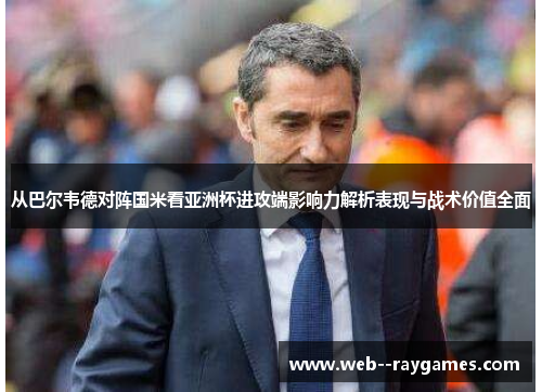 从巴尔韦德对阵国米看亚洲杯进攻端影响力解析表现与战术价值全面