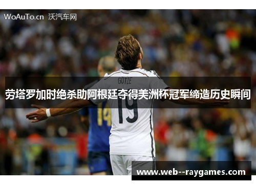 劳塔罗加时绝杀助阿根廷夺得美洲杯冠军缔造历史瞬间