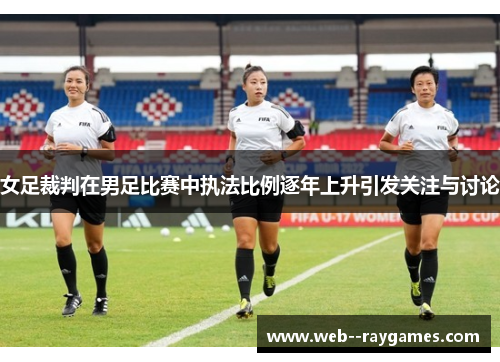 女足裁判在男足比赛中执法比例逐年上升引发关注与讨论