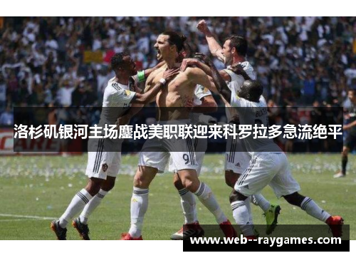 洛杉矶银河主场鏖战美职联迎来科罗拉多急流绝平