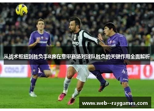 从战术枢纽到胜负手B席在意甲赛场对球队胜负的关键作用全面解析 从战术枢纽到胜负手B席在意甲赛场对球队胜负的关键作用全面解析