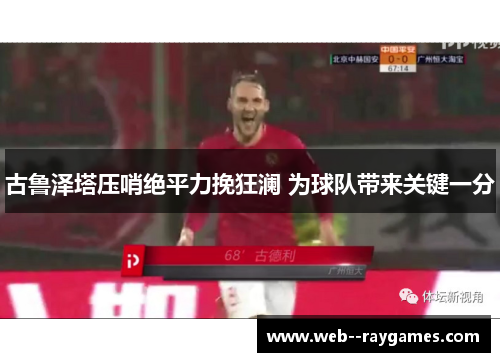 古鲁泽塔压哨绝平力挽狂澜 为球队带来关键一分 古鲁泽塔压哨绝平力挽狂澜 为球队带来关键一分