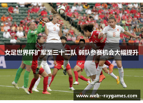 女足世界杯扩军至三十二队 弱队参赛机会大幅提升 女足世界杯扩军至三十二队 弱队参赛机会大幅提升