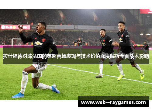 拉什福德对阵法国的英超赛场表现与技术价值深度解析全面战术影响