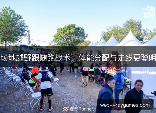 场地越野跟随跑战术，体能分配与走线更聪明