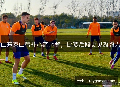 山东泰山替补心态调整，比赛后段更见凝聚力