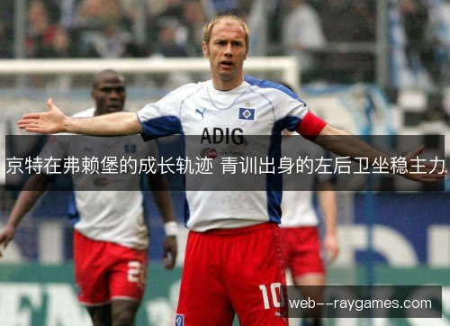 京特在弗赖堡的成长轨迹 青训出身的左后卫坐稳主力 京特在弗赖堡的成长轨迹 青训出身的左后卫坐稳主力