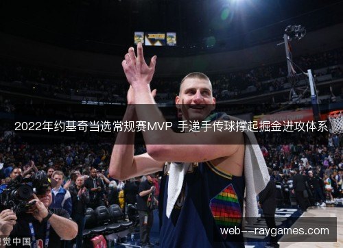 2022年约基奇当选常规赛MVP 手递手传球撑起掘金进攻体系